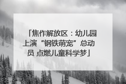 焦作解放区：幼儿园上演“钢铁萌宠”总动员 点燃儿童科学梦