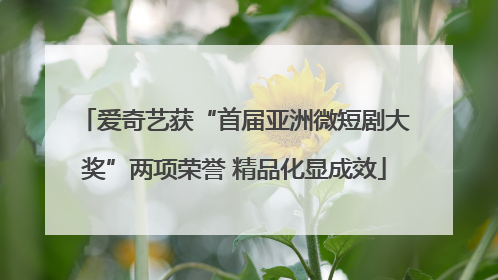 爱奇艺获“首届亚洲微短剧大奖”两项荣誉 精品化显成效