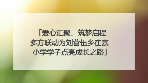 爱心汇聚、筑梦启程 多方联动为刘营伍乡崔寨小学学子点亮成长之路