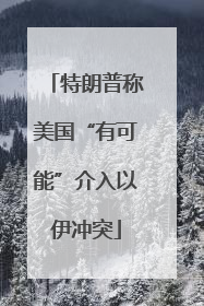 特朗普称美国“有可能”介入以伊冲突
