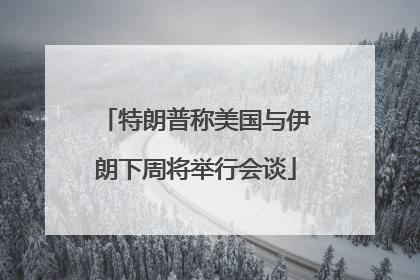 特朗普称美国与伊朗下周将举行会谈