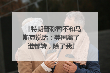特朗普称暂不和马斯克说话：美国离了谁都转，除了我