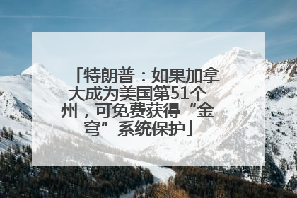 特朗普：如果加拿大成为美国第51个州，可免费获得“金穹”系统保护
