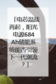 电芯混战再起，阳光电源684Ah储能系统能否引领下一代潮流？