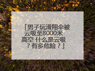 男子玩滑翔伞被云吸至8000米高空 什么是云吸？有多危险？