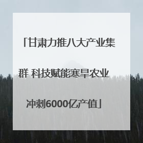 甘肃力推八大产业集群 科技赋能寒旱农业冲刺6000亿产值