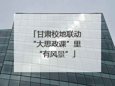 甘肃校地联动“大思政课”里“有风景”