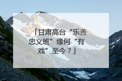 甘肃高台“乐善忠义班”缘何“有戏”至今？