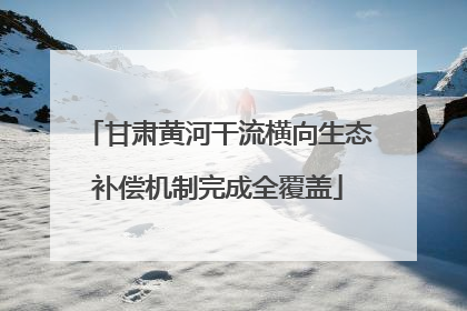 甘肃黄河干流横向生态补偿机制完成全覆盖