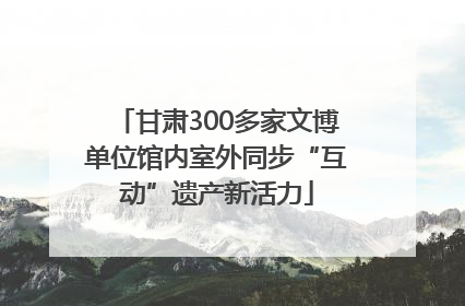 甘肃300多家文博单位馆内室外同步“互动”遗产新活力