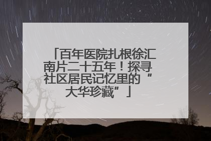 百年医院扎根徐汇南片二十五年！探寻社区居民记忆里的“大华珍藏”