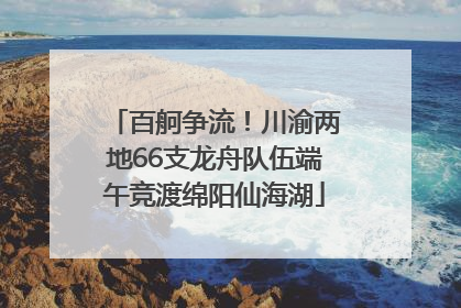 百舸争流！川渝两地66支龙舟队伍端午竞渡绵阳仙海湖