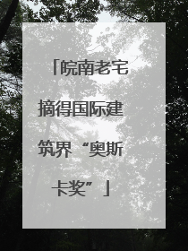 皖南老宅摘得国际建筑界“奥斯卡奖”