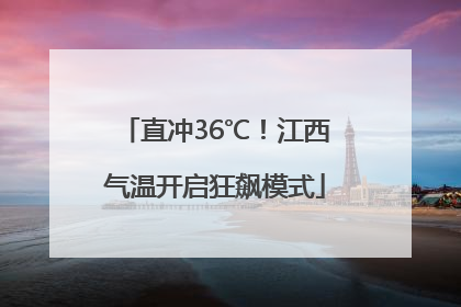 直冲36℃！江西气温开启狂飙模式