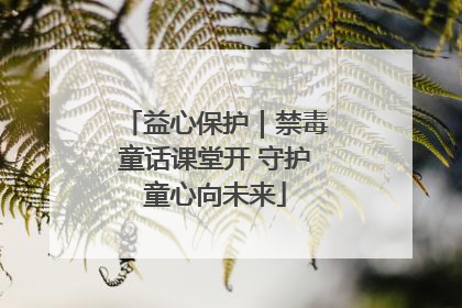 益心保护｜禁毒童话课堂开 守护童心向未来