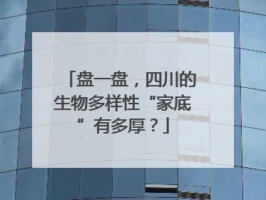 盘一盘，四川的生物多样性“家底”有多厚？