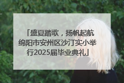 盛夏踏歌，扬帆起航 绵阳市安州区沙汀实小举行2025届毕业典礼