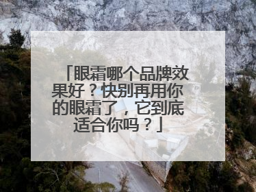 眼霜哪个品牌效果好？快别再用你的眼霜了，它到底适合你吗？