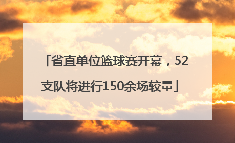 省直单位篮球赛开幕，52支队将进行150余场较量