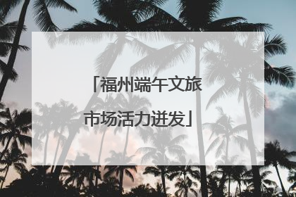 福州端午文旅市场活力迸发