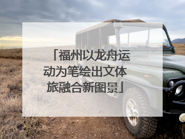 福州以龙舟运动为笔绘出文体旅融合新图景