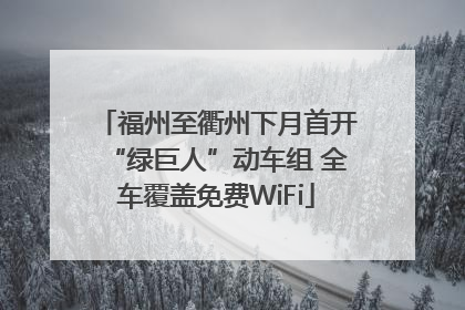 福州至衢州下月首开“绿巨人”动车组 全车覆盖免费WiFi