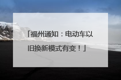 福州通知：电动车以旧换新模式有变！