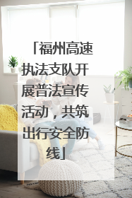 福州高速执法支队开展普法宣传活动，共筑出行安全防线