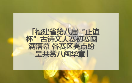 福建省第八届“正谊杯”古诗文大赛初赛圆满落幕 各赛区亮点纷呈共赏八闽华章