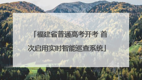 福建省普通高考开考 首次启用实时智能巡查系统