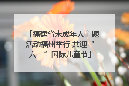 福建省未成年人主题活动福州举行 共迎“六一”国际儿童节
