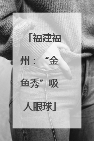 福建福州：“金鱼秀”吸人眼球