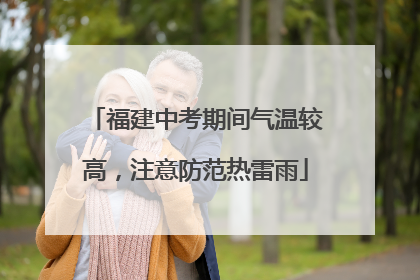福建中考期间气温较高，注意防范热雷雨