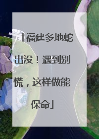 福建多地蛇出没！遇到别慌，这样做能保命