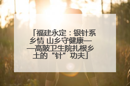 福建永定：银针系乡情 山乡守健康——高陂卫生院扎根乡土的“针”功夫