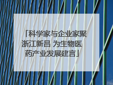 科学家与企业家聚浙江新昌 为生物医药产业发展建言
