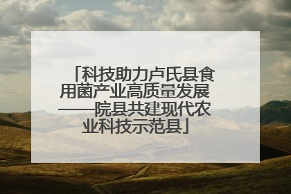 科技助力卢氏县食用菌产业高质量发展——院县共建现代农业科技示范县
