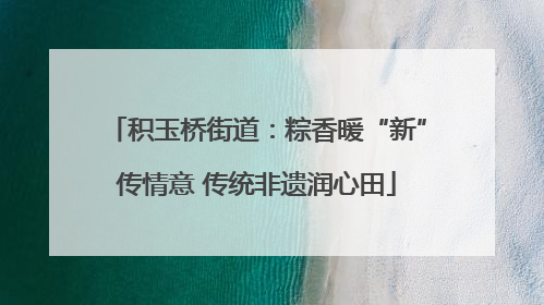 积玉桥街道：粽香暖“新”传情意 传统非遗润心田