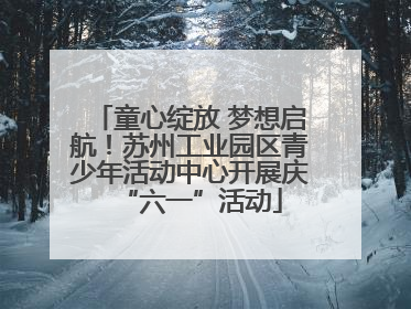 童心绽放 梦想启航！苏州工业园区青少年活动中心开展庆“六一”活动