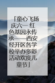 童心飞扬庆六一 红色基因永传承——西安经开区各学校举办多彩活动欢度儿童节
