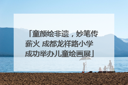 童颜绘非遗，妙笔传薪火 成都龙祥路小学成功举办儿童绘画展