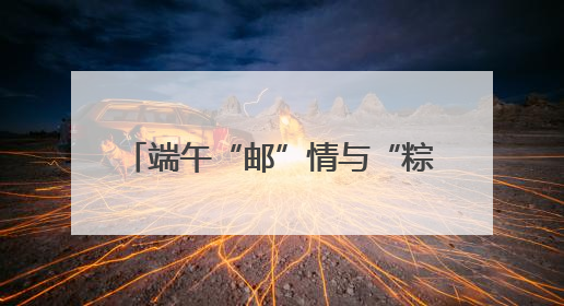 端午“邮”情与“粽”不同 曲靖邮政端午主题活动暖人心