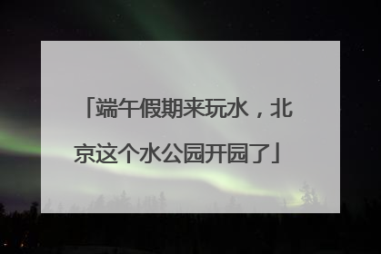 端午假期来玩水，北京这个水公园开园了