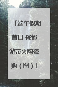 端午假期首日 瓷都游带火陶瓷购（图）