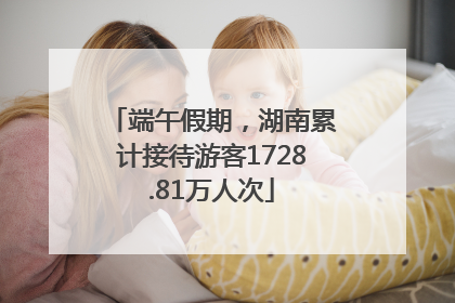 端午假期，湖南累计接待游客1728.81万人次