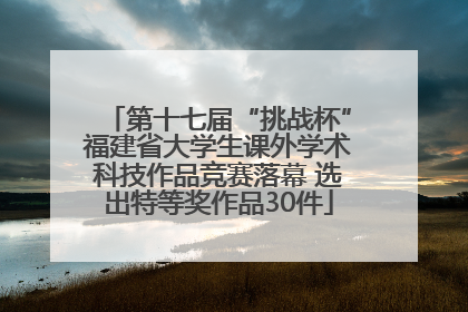 第十七届“挑战杯”福建省大学生课外学术科技作品竞赛落幕 选出特等奖作品30件