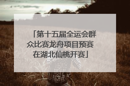 第十五届全运会群众比赛龙舟项目预赛在湖北仙桃开赛