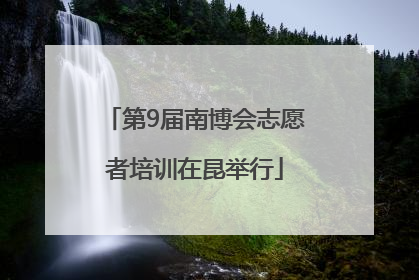 第9届南博会志愿者培训在昆举行