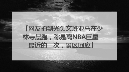网友拍到光头文班亚马在少林寺晨跑，称是离NBA巨星最近的一次，景区回应