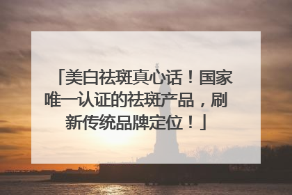 美白祛斑真心话！国家唯一认证的祛斑产品，刷新传统品牌定位！